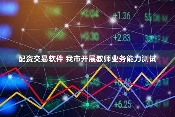 配资交易软件 我市开展教师业务能力测试