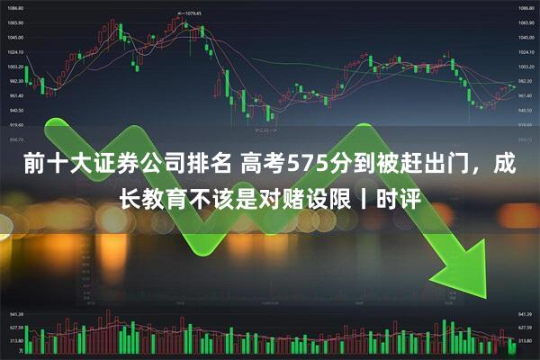 前十大证券公司排名 高考575分到被赶出门，成长教育不该是对赌设限丨时评