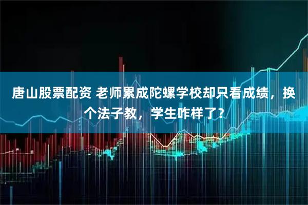 唐山股票配资 老师累成陀螺学校却只看成绩，换个法子教，学生咋样了？