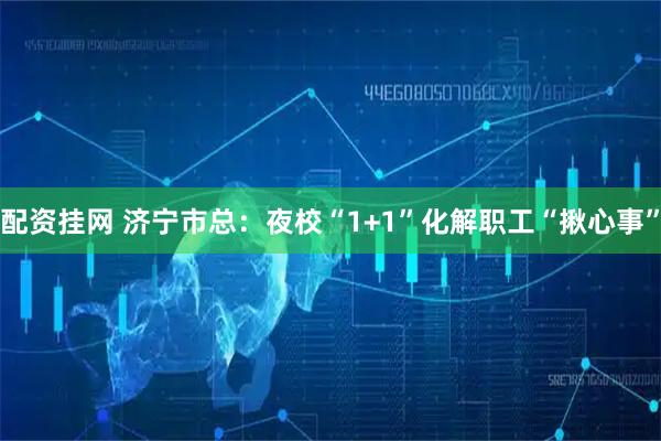 配资挂网 济宁市总：夜校“1+1”化解职工“揪心事”