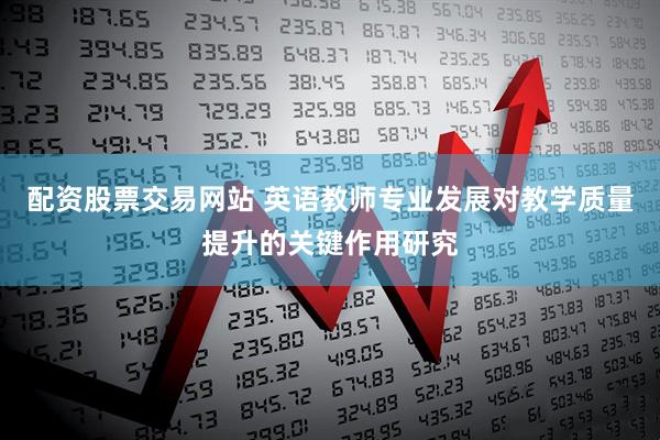配资股票交易网站 英语教师专业发展对教学质量提升的关键作用研究