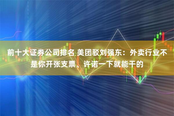 前十大证券公司排名 美团驳刘强东：外卖行业不是你开张支票、许诺一下就能干的