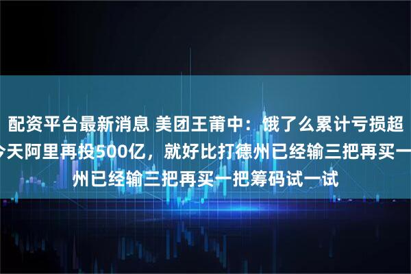 配资平台最新消息 美团王莆中：饿了么累计亏损超过1500亿，今天阿里再投500亿，就好比打德州已经输三把再买一把筹码试一试