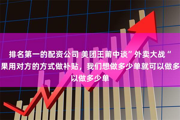 排名第一的配资公司 美团王莆中谈”外卖大战“：如果用对方的方式做补贴，我们想做多少单就可以做多少单