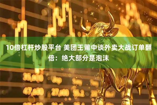 10倍杠杆炒股平台 美团王莆中谈外卖大战订单翻倍：绝大部分是泡沫