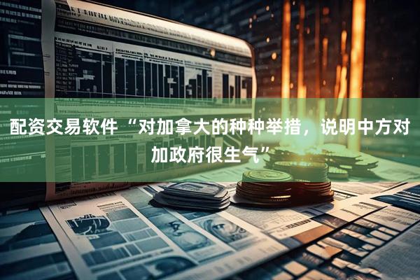 配资交易软件 “对加拿大的种种举措，说明中方对加政府很生气”