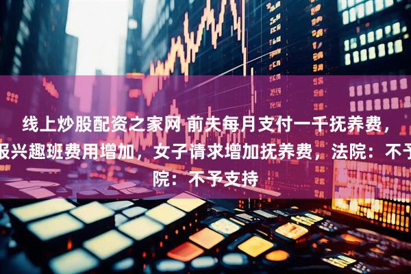 线上炒股配资之家网 前夫每月支付一千抚养费，孩子报兴趣班费用增加，女子请求增加抚养费，法院：不予支持
