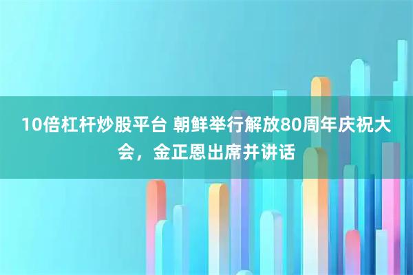 10倍杠杆炒股平台 朝鲜举行解放80周年庆祝大会，金正恩出席并讲话