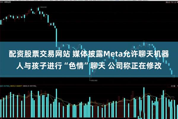 配资股票交易网站 媒体披露Meta允许聊天机器人与孩子进行“色情”聊天 公司称正在修改