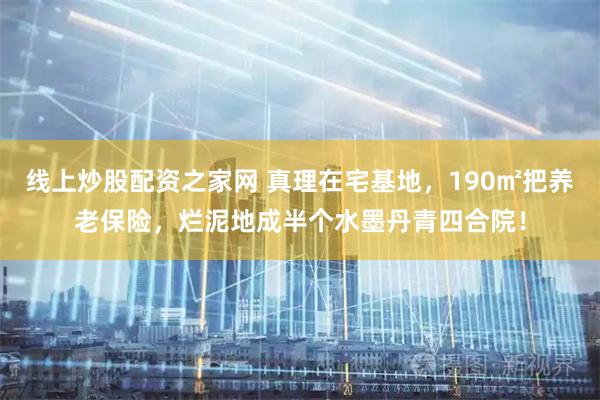 线上炒股配资之家网 真理在宅基地，190㎡把养老保险，烂泥地成半个水墨丹青四合院！