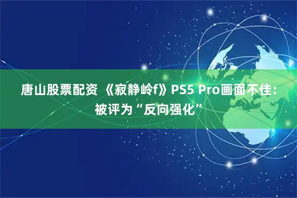 唐山股票配资 《寂静岭f》PS5 Pro画面不佳：被评为“反向强化”