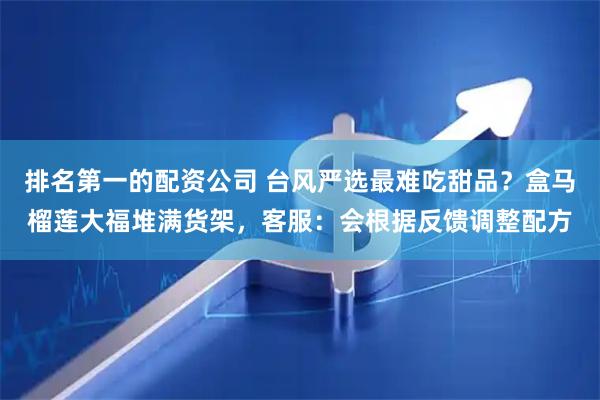 排名第一的配资公司 台风严选最难吃甜品？盒马榴莲大福堆满货架，客服：会根据反馈调整配方