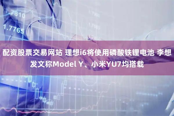 配资股票交易网站 理想i6将使用磷酸铁锂电池 李想发文称Model Y、小米YU7均搭载