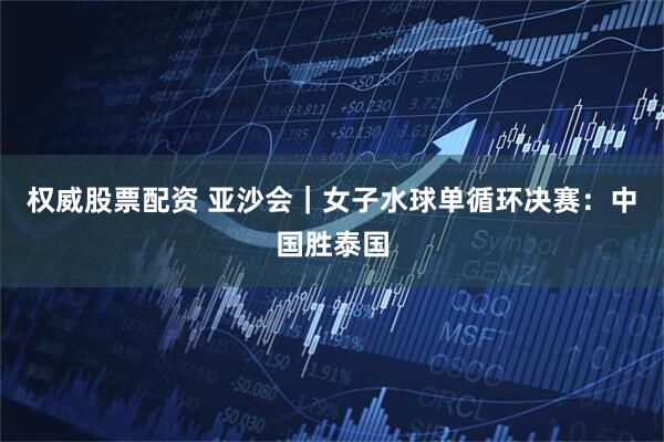 权威股票配资 亚沙会｜女子水球单循环决赛：中国胜泰国