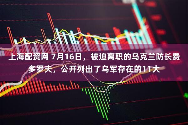 上海配资网 7月16日,被迫离职的乌克兰防长费多罗夫,公开列出了乌军存在的11大