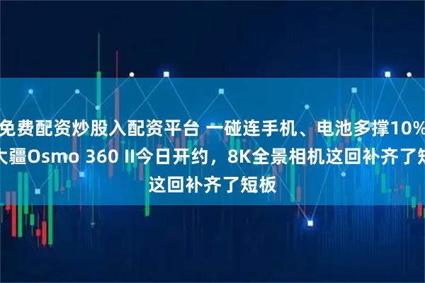 免费配资炒股入配资平台 一碰连手机、电池多撑10%！大疆Osmo 360 II今日开约，8K全景相机这回补齐了短板