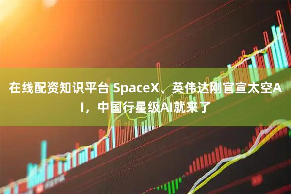 在线配资知识平台 SpaceX、英伟达刚官宣太空AI，中国行星级AI就来了