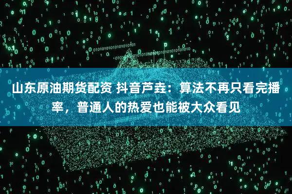 山东原油期货配资 抖音芦垚：算法不再只看完播率，普通人的热爱也能被大众看见